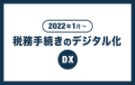 【2022年】デジタル化で税務手続きはどう変わる？