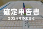 【最新】確定申告書類の変更点まとめ – 2024年(令和6年)の新様式
