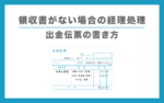【税理士監修】出金伝票の書き方まとめ！領収書やレシートがない場合