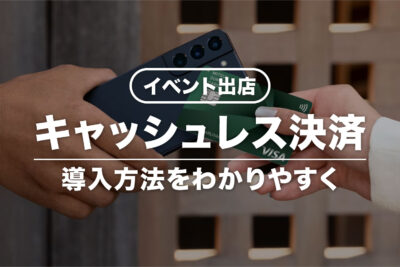 イベント出店でキャッシュレス決済を導入するには？おすすめサービスも紹介